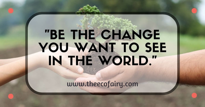 Be The Change You Want To See In The World